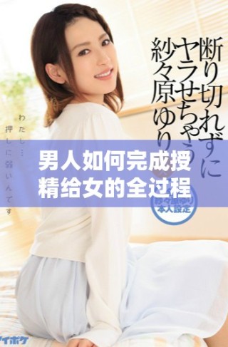 男人如何完成授精给女的全过程揭秘与分析
