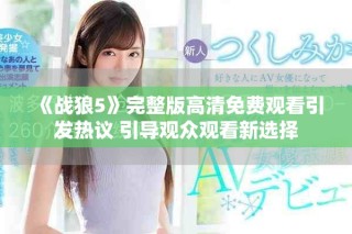 《战狼5》完整版高清免费观看引发热议 引导观众观看新选择