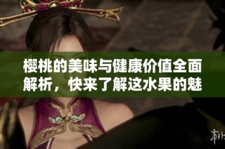 樱桃的美味与健康价值全面解析，快来了解这水果的魅力吧