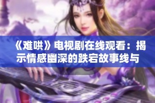 《难哄》电视剧在线观看：揭示情感幽深的跌宕故事线与角色发展