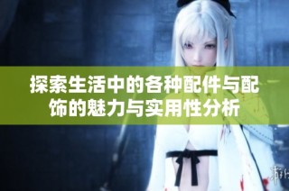 探索生活中的各种配件与配饰的魅力与实用性分析