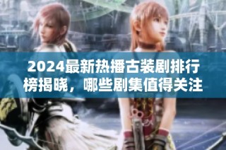 2024最新热播古装剧排行榜揭晓，哪些剧集值得关注与追看