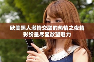 欧美黑人激情交融的热情之夜精彩纷呈尽显欲望魅力