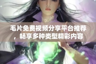 毛片免费视频分享平台推荐，畅享多种类型精彩内容