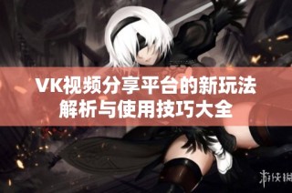 VK视频分享平台的新玩法解析与使用技巧大全