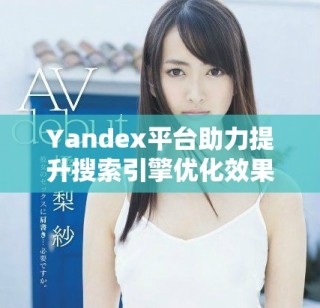 Yandex平台助力提升搜索引擎优化效果与用户体验
