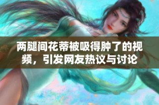 两腿间花蒂被吸得肿了的视频，引发网友热议与讨论