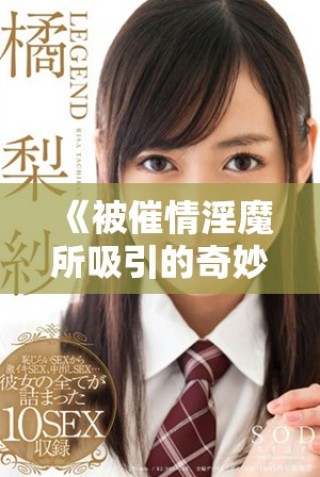 《被催情淫魔所吸引的奇妙经历与禁忌探险》
