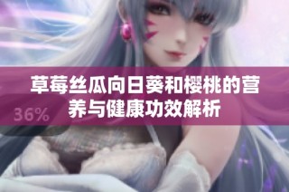 草莓丝瓜向日葵和樱桃的营养与健康功效解析