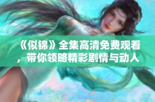 《似锦》全集高清免费观看，带你领略精彩剧情与动人故事