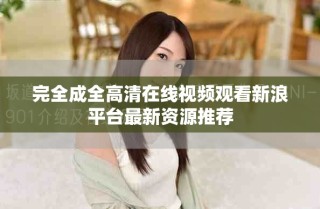 完全成全高清在线视频观看新浪平台最新资源推荐