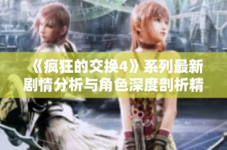 《疯狂的交换4》系列最新剧情分析与角色深度剖析精彩内容分享