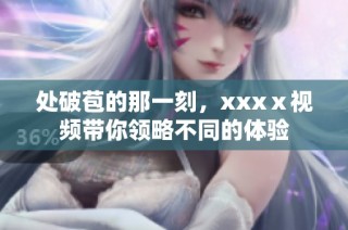 处破苞的那一刻，xxxⅹ视频带你领略不同的体验