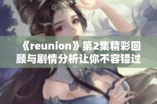 《reunion》第2集精彩回顾与剧情分析让你不容错过的细节解读