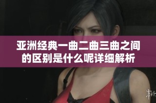亚洲经典一曲二曲三曲之间的区别是什么呢详细解析