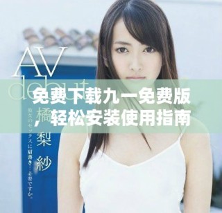 免费下载九一免费版，轻松安装使用指南与步骤解析