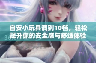 自安小玩具调到10档，轻松提升你的安全感与舒适体验