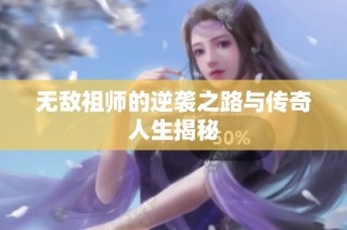 无敌祖师的逆袭之路与传奇人生揭秘