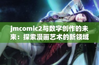 jmcomic2与数字创作的未来：探索漫画艺术的新领域
