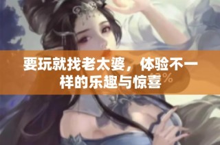 要玩就找老太婆，体验不一样的乐趣与惊喜
