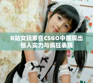 B站女玩家在CSGO中展现出惊人实力与疯狂表现