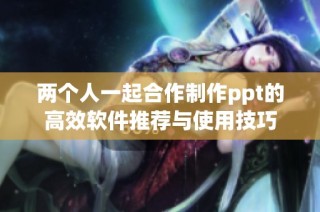 两个人一起合作制作ppt的高效软件推荐与使用技巧