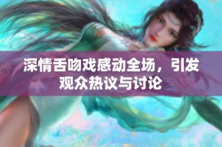 深情舌吻戏感动全场，引发观众热议与讨论