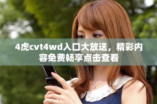 4虎cvt4wd入口大放送，精彩内容免费畅享点击查看