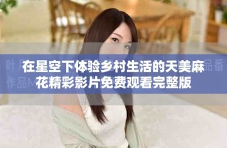 在星空下体验乡村生活的天美麻花精彩影片免费观看完整版