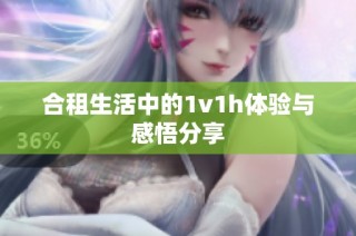 合租生活中的1v1h体验与感悟分享