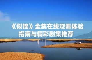 《似锦》全集在线观看体验指南与精彩剧集推荐