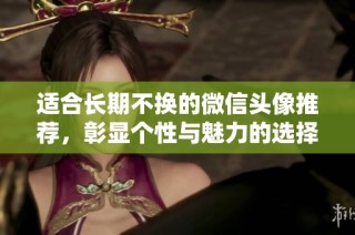 适合长期不换的微信头像推荐，彰显个性与魅力的选择