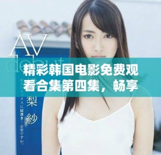 精彩韩国电影免费观看合集第四集，畅享视觉盛宴无烦恼