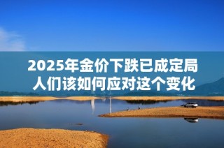 2025年金价下跌已成定局 人们该如何应对这个变化