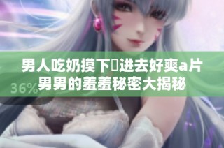 男人吃奶摸下挵进去好爽a片男男的羞羞秘密大揭秘