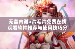 无套内谢a片毛片免费在线观看软件推荐与使用技巧分享