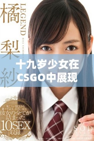 十九岁少女在CSGO中展现惊人技术与激情体验分享