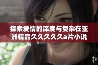 探索爱情的深度与复杂在亚洲精品久久久久久a片小说的8重层次中
