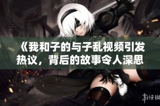 《我和子的与子乱视频引发热议，背后的故事令人深思》