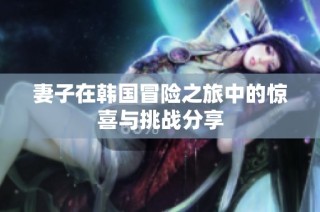 妻子在韩国冒险之旅中的惊喜与挑战分享