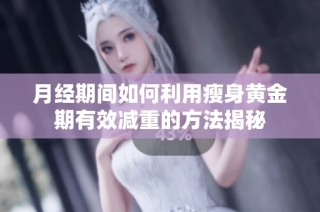 月经期间如何利用瘦身黄金期有效减重的方法揭秘