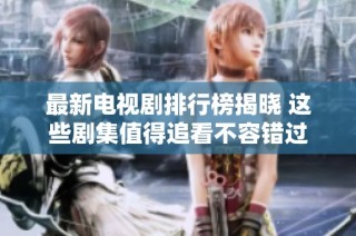 最新电视剧排行榜揭晓 这些剧集值得追看不容错过