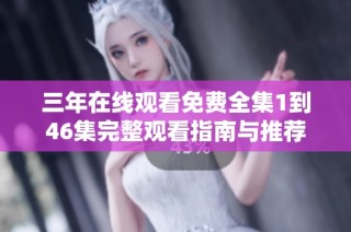 三年在线观看免费全集1到46集完整观看指南与推荐