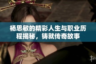 杨思敏的精彩人生与职业历程揭秘，铸就传奇故事