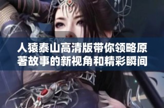 人猿泰山高清版带你领略原著故事的新视角和精彩瞬间
