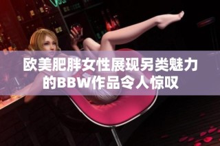 欧美肥胖女性展现另类魅力的BBW作品令人惊叹