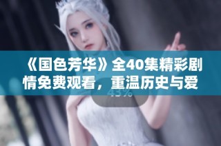 《国色芳华》全40集精彩剧情免费观看，重温历史与爱情的交织之旅