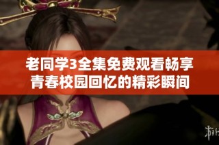 老同学3全集免费观看畅享青春校园回忆的精彩瞬间
