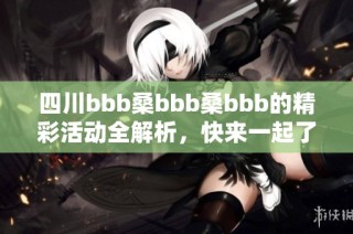 四川bbb桑bbb桑bbb的精彩活动全解析，快来一起了解！