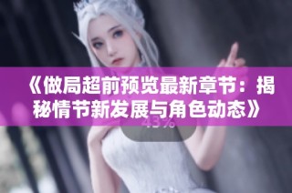 《做局超前预览最新章节：揭秘情节新发展与角色动态》